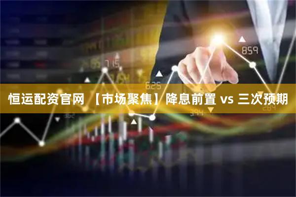 恒运配资官网 【市场聚焦】降息前置 vs 三次预期