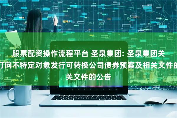 股票配资操作流程平台 圣泉集团: 圣泉集团关于修订向不特定对象发行可转换公司债券预案及相关文件的公告