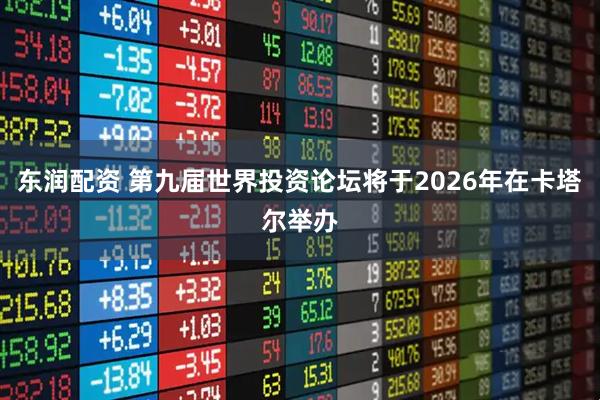 东润配资 第九届世界投资论坛将于2026年在卡塔尔举办