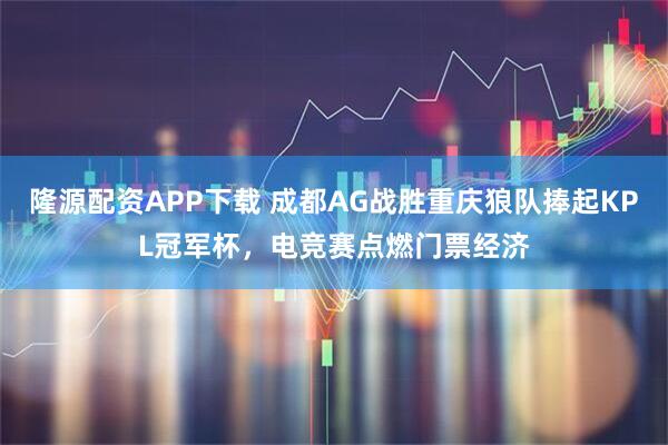 隆源配资APP下载 成都AG战胜重庆狼队捧起KPL冠军杯,电竞赛点燃门票经济