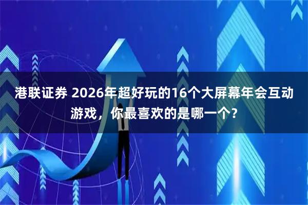 港联证券 2026年超好玩的16个大屏幕年会互动游戏,你最喜欢的是哪一个?