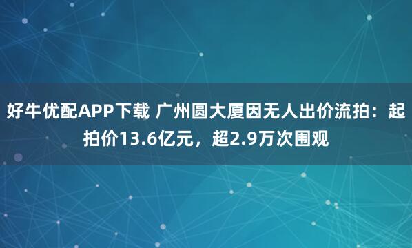 好牛优配APP下载 广州圆大厦因无人出价流拍:起拍价13.6亿元,超2.9万次围观