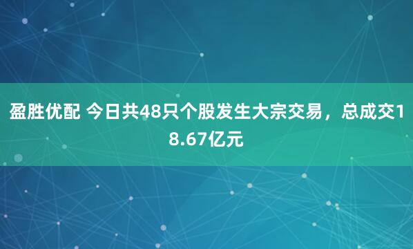 盈胜优配 今日共48只个股发生大宗交易，总成交18.67亿元