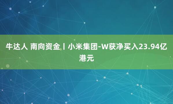 牛达人 南向资金丨小米集团-W获净买入23.94亿港元