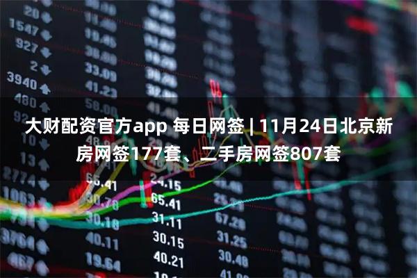 大财配资官方app 每日网签 | 11月24日北京新房网签177套、二手房网签807套