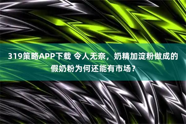 319策略APP下载 令人无奈，奶精加淀粉做成的假奶粉为何还能有市场？