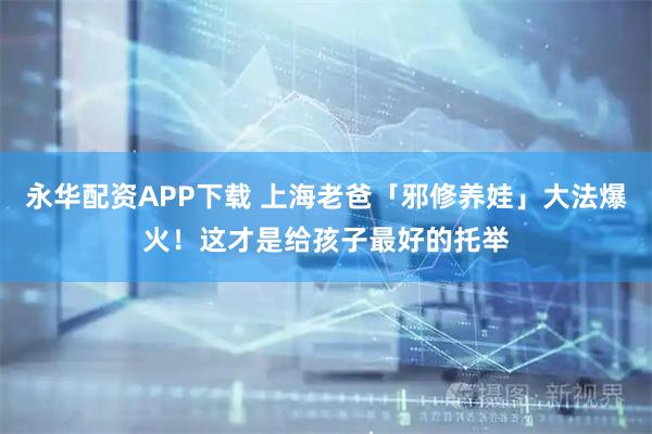 永华配资APP下载 上海老爸「邪修养娃」大法爆火！这才是给孩子最好的托举