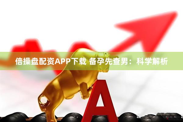 倍操盘配资APP下载 备孕先查男：科学解析