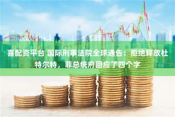 喜配资平台 国际刑事法院全球通告：拒绝释放杜特尔特，菲总统府回应了四个字