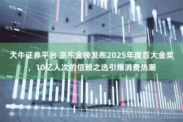 大牛证券平台 京东金榜发布2025年度百大金奖，10亿人次的信赖之选引爆消费热潮