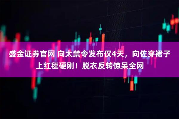 盛金证券官网 向太禁令发布仅4天，向佐穿裙子上红毯硬刚！脱衣反转惊呆全网