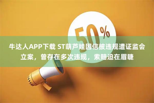 牛达人APP下载 ST葫芦娃因信披违规遭证监会立案,曾存在多次违规,索赔迫在眉睫