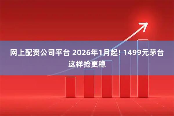 网上配资公司平台 2026年1月起! 1499元茅台这样抢更稳