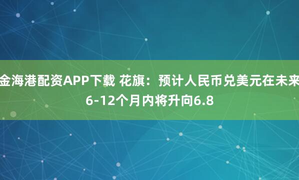 金海港配资APP下载 花旗：预计人民币兑美元在未来6-12个月内将升向6.8