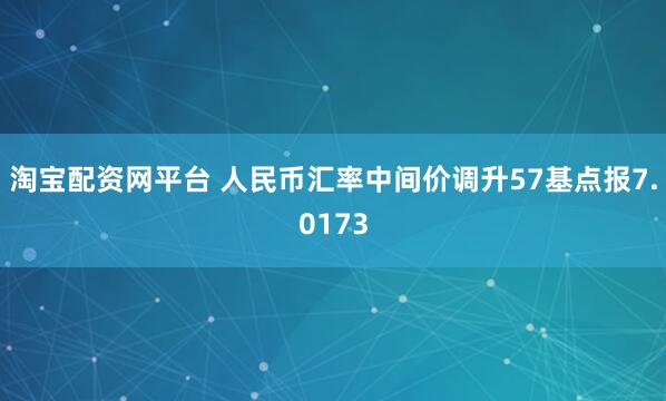 淘宝配资网平台 人民币汇率中间价调升57基点报7.0173