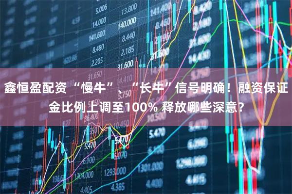 鑫恒盈配资 “慢牛”、“长牛”信号明确！融资保证金比例上调至100% 释放哪些深意？