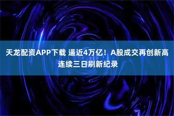 天龙配资APP下载 逼近4万亿！A股成交再创新高 连续三日刷新纪录