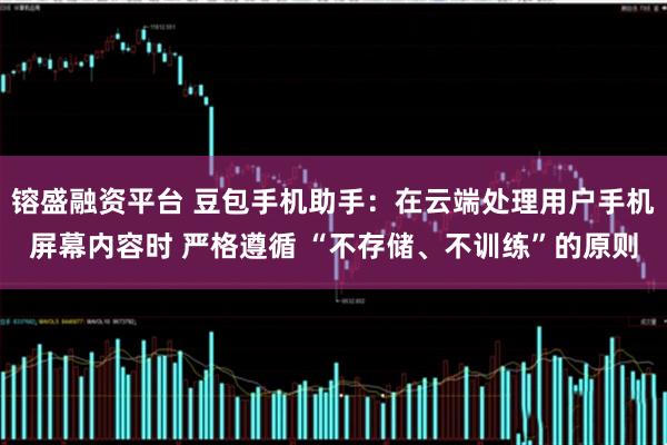 镕盛融资平台 豆包手机助手：在云端处理用户手机屏幕内容时 严格遵循 “不存储、不训练”的原则