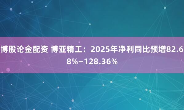 博股论金配资 博亚精工：2025年净利同比预增82.68%—128.36%