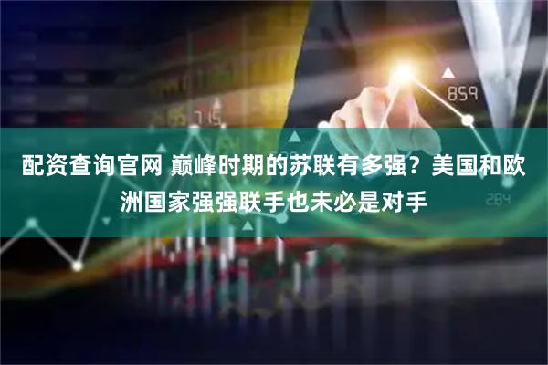 配资查询官网 巅峰时期的苏联有多强？美国和欧洲国家强强联手也未必是对手