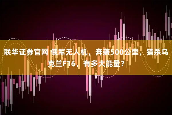 联华证券官网 俄军无人机，奔袭500公里，猎杀乌克兰F16，有多大能量？
