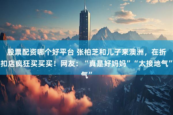 股票配资哪个好平台 张柏芝和儿子来澳洲，在折扣店疯狂买买买！网友：“真是好妈妈”“太接地气”