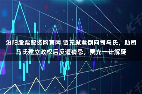汾阳股票配资网官网 贾充弑君倒向司马氏，助司马氏建立政权后反遭猜忌，贾充一计解疑
