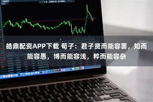皓鼎配资APP下载 荀子：君子贤而能容罢，知而能容愚，博而能容浅，粹而能容杂