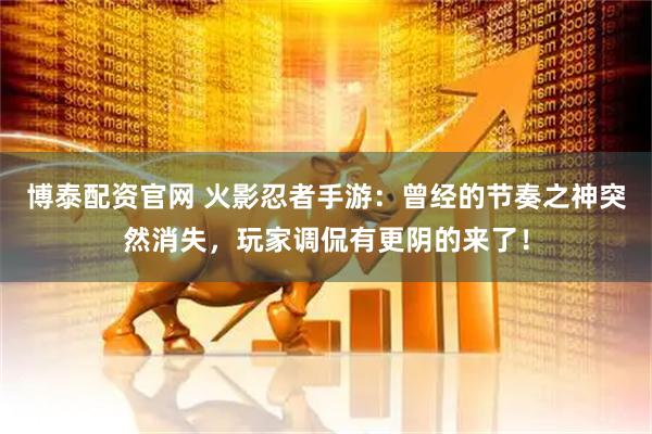 博泰配资官网 火影忍者手游：曾经的节奏之神突然消失，玩家调侃有更阴的来了！