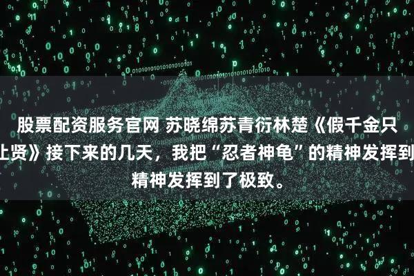 股票配资服务官网 苏晓绵苏青衍林楚《假千金只想退位让贤》接下来的几天，我把“忍者神龟”的精神发挥到了极致。