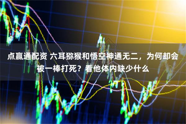 点赢通配资 六耳猕猴和悟空神通无二，为何却会被一棒打死？看他体内缺少什么