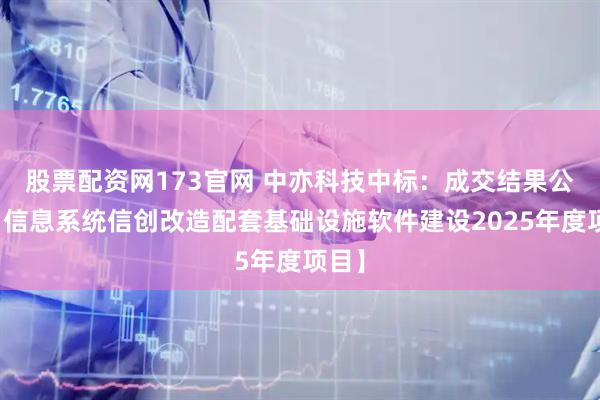 股票配资网173官网 中亦科技中标：成交结果公告【信息系统信创改造配套基础设施软件建设2025年度项目】