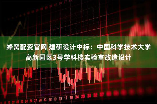 蜂窝配资官网 建研设计中标：中国科学技术大学高新园区3号学科楼实验室改造设计