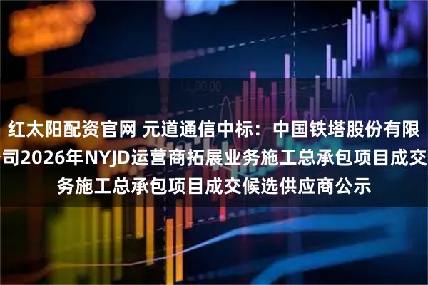 红太阳配资官网 元道通信中标：中国铁塔股份有限公司德州市分公司2026年NYJD运营商拓展业务施工总承包项目成交候选供应商公示