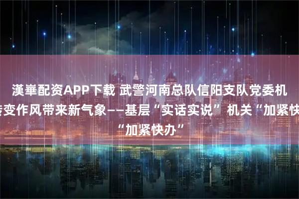 漢崋配资APP下载 武警河南总队信阳支队党委机关转变作风带来新气象——基层“实话实说” 机关“加紧快办”