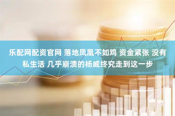 乐配网配资官网 落地凤凰不如鸡 资金紧张 没有私生活 几乎崩溃的杨威终究走到这一步