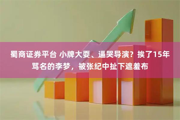 蜀商证券平台 小牌大耍、逼哭导演?挨了15年骂名的李梦,被张纪中扯下遮羞布