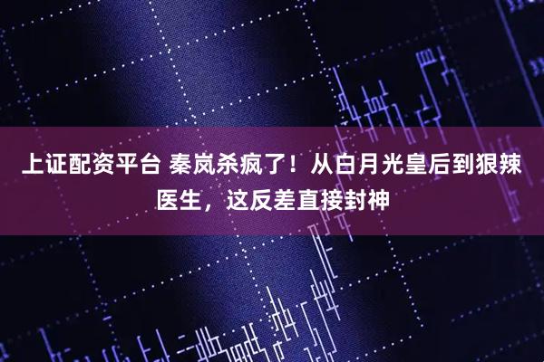 上证配资平台 秦岚杀疯了！从白月光皇后到狠辣医生，这反差直接封神