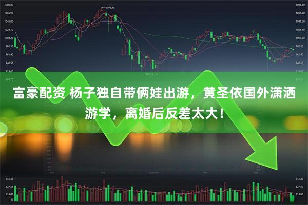 富豪配资 杨子独自带俩娃出游，黄圣依国外潇洒游学，离婚后反差太大！