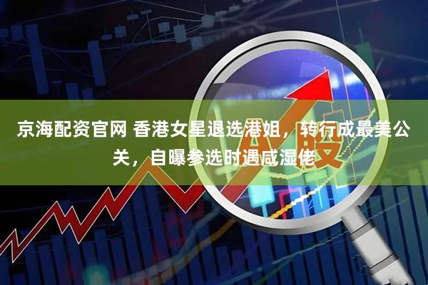 京海配资官网 香港女星退选港姐，转行成最美公关，自曝参选时遇咸湿佬