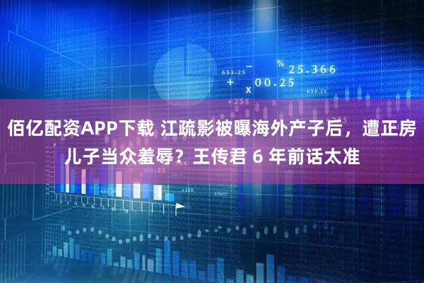 佰亿配资APP下载 江疏影被曝海外产子后，遭正房儿子当众羞辱？王传君 6 年前话太准