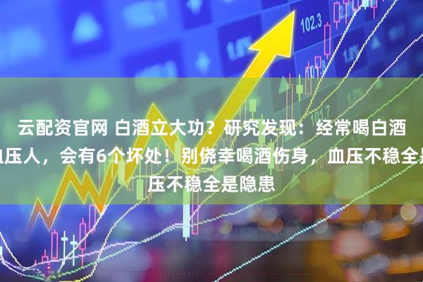 云配资官网 白酒立大功？研究发现：经常喝白酒的高血压人，会有6个坏处！别侥幸喝酒伤身，血压不稳全是隐患