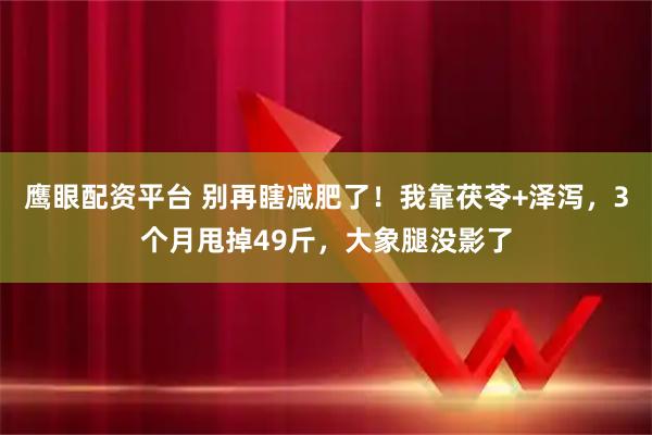 鹰眼配资平台 别再瞎减肥了！我靠茯苓+泽泻，3个月甩掉49斤，大象腿没影了