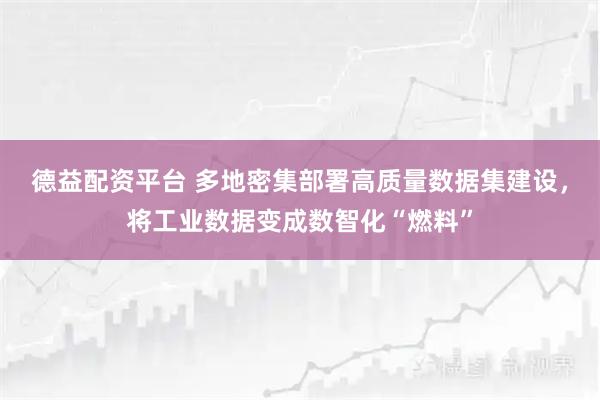 德益配资平台 多地密集部署高质量数据集建设，将工业数据变成数智化“燃料”