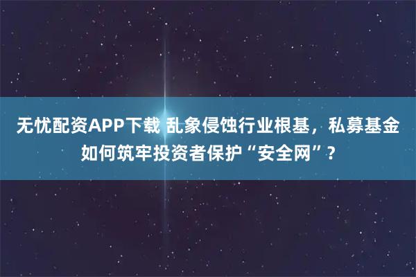 无忧配资APP下载 乱象侵蚀行业根基，私募基金如何筑牢投资者保护“安全网”？