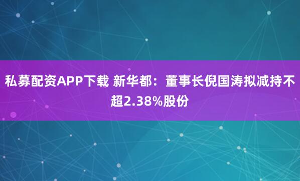 私募配资APP下载 新华都：董事长倪国涛拟减持不超2.38%股份