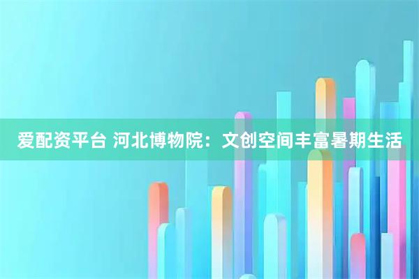 爱配资平台 河北博物院：文创空间丰富暑期生活