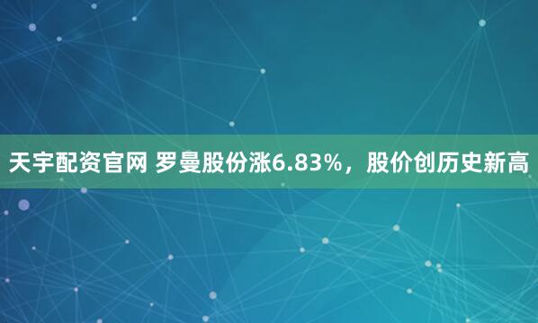 天宇配资官网 罗曼股份涨6.83%，股价创历史新高