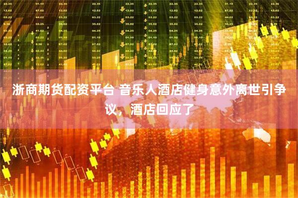 浙商期货配资平台 音乐人酒店健身意外离世引争议，酒店回应了